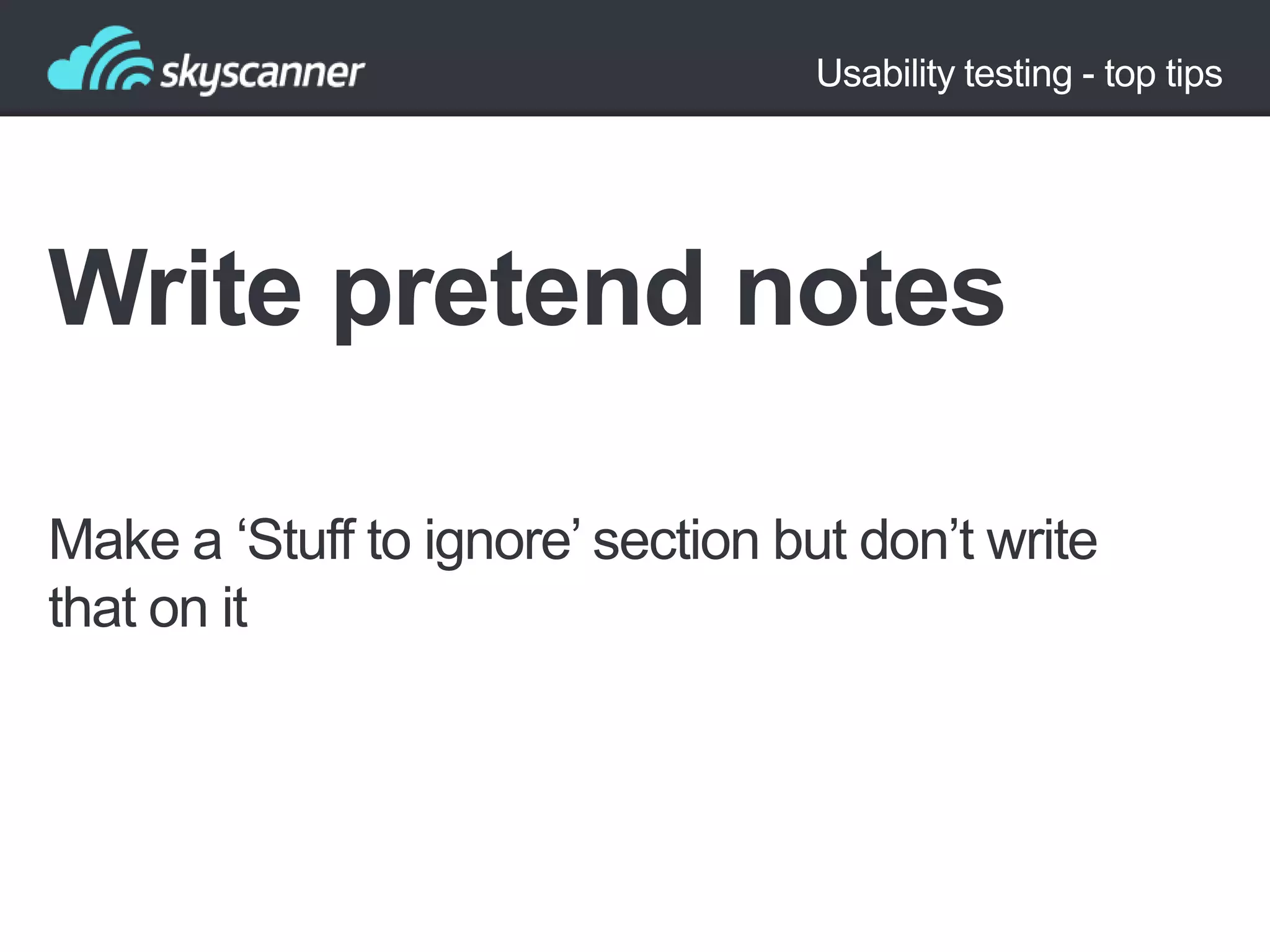 Usability testing - top tips

Write pretend notes
Make a „Stuff to ignore‟ section but don‟t write
that on it

 