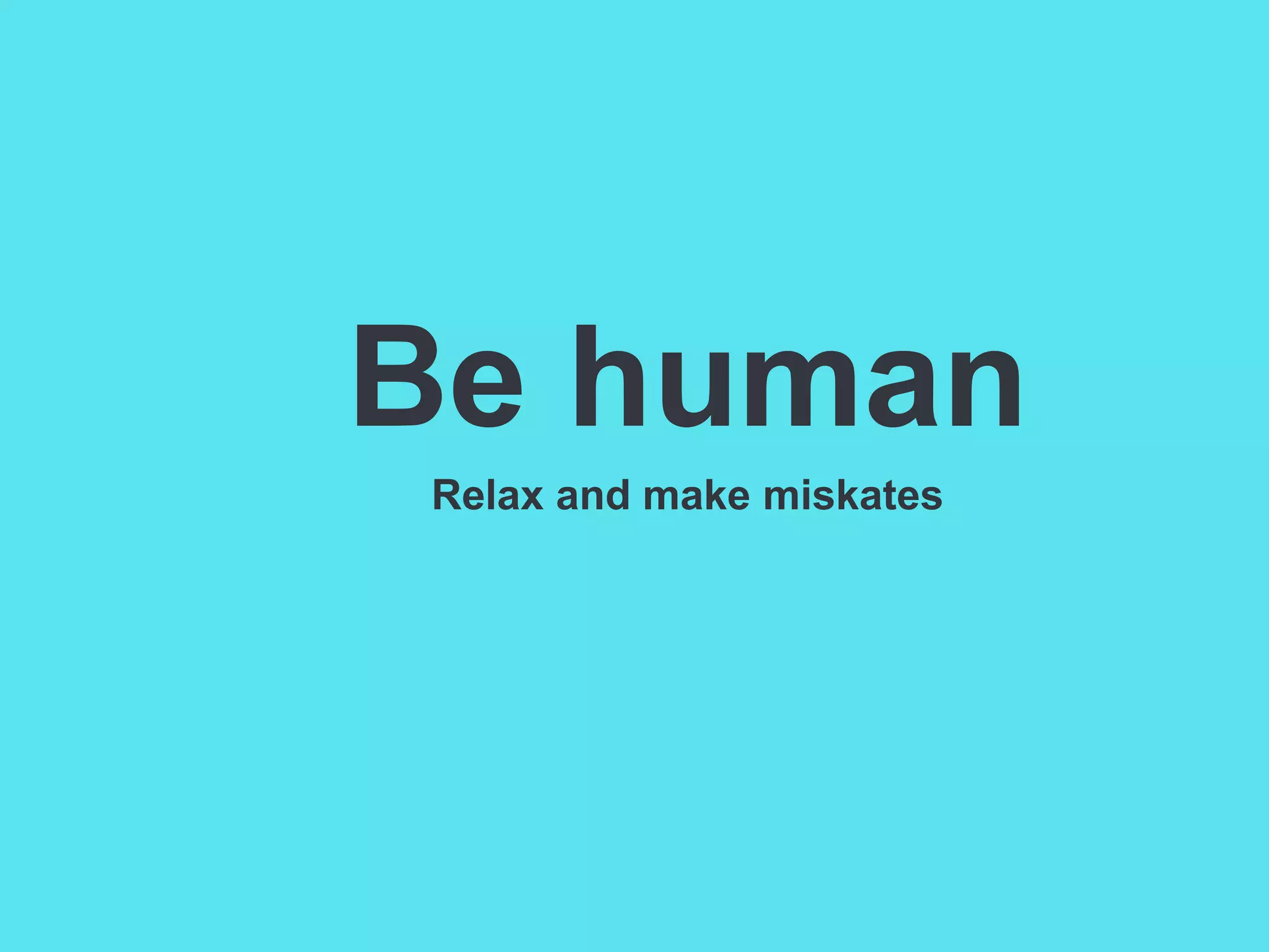 Be human
Relax and make miskates

 