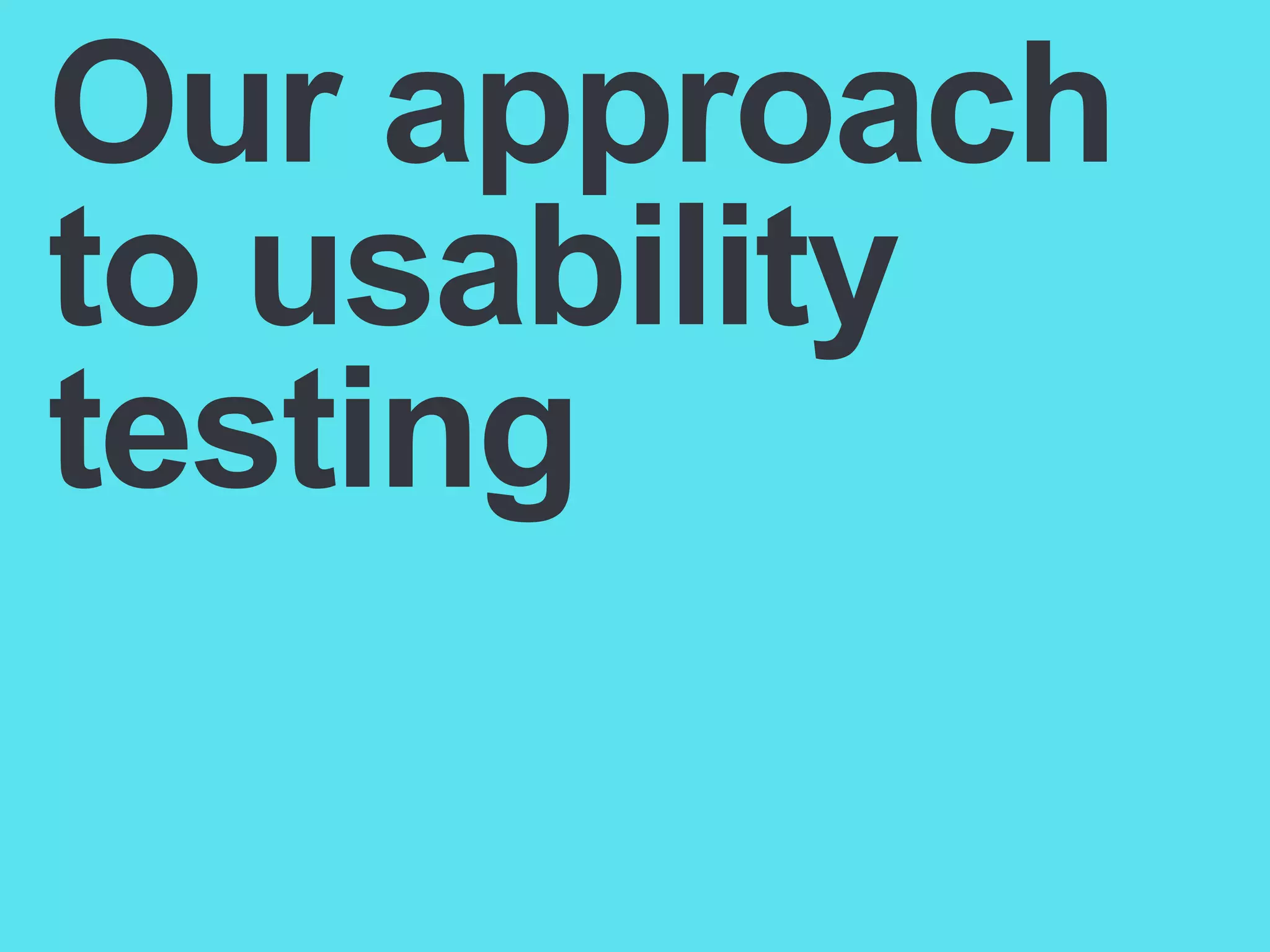 Our approach
to usability
testing

 