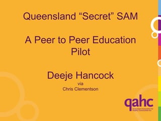 Queensland “Secret” SAM

A Peer to Peer Education
          Pilot

    Deeje Hancock
               via
        Chris Clementson
 