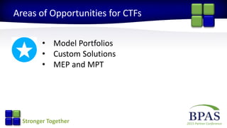 2015 Partner ConferenceStronger Together
Areas of Opportunities for CTFs
• Model Portfolios
• Custom Solutions
• MEP and MPT
 