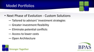 2015 Partner ConferenceStronger Together
Model Portfolios
• Next Phase of Evolution - Custom Solutions
— Tailored to advisors’ investment strategies
— Greater investment flexibility
— Eliminate potential conflicts
— Access to lower costs
— Open Architecture
 