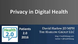 Privacy in Digital Health
David Harlow JD MPH
THE HARLOW GROUP LLC
blog • healthblawg.com
twitter • @healthblawg
Patients
2.0
2016
 
