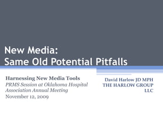 New Media:  Same Old Potential Pitfalls Harnessing New Media Tools PRMS Session at Oklahoma Hospital Association Annual Meeting November 12, 2009 David Harlow JD MPH THE HARLOW GROUP LLC 