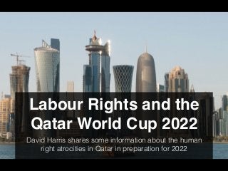 Labour Rights and the
Qatar World Cup 2022
David Harris shares some information about the human
right atrocities in Qatar in preparation for 2022
 