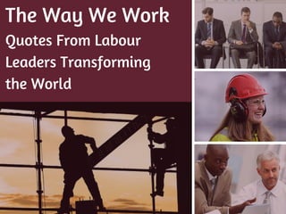 The Way We Work
Quotes From Labour
Leaders Transforming
the World
 