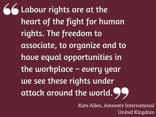 Labour rights are at the
heart of the fight for human
rights. The freedom to
associate, to organize and to
have equal oppo...