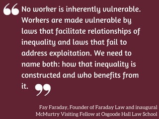 No worker is inherently vulnerable.
Workers are made vulnerable by
laws that facilitate relationships of
inequality and la...