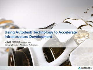 © 2013 Autodesk
Using Autodesk Technology to Accelerate
Infrastructure Development
David Haslam (BSc(Eng), MBA)
Managing Director – WorldsView Technologies
 