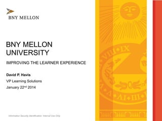Information Security Identification: Internal Use Only
BNY MELLON
UNIVERSITY
IMPROVING THE LEARNER EXPERIENCE
David P. Havis
VP Learning Solutions
January 22nd 2014
 