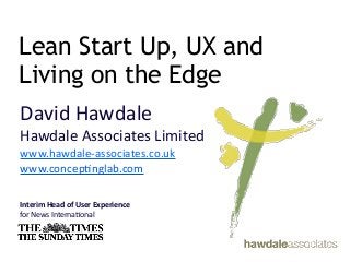 Lean Start Up, UX and
Living on the Edge
David	
  Hawdale
Hawdale	
  Associates	
  Limited	
  
www.hawdale-­‐associates.co.uk
www.concep9nglab.com

Interim	
  Head	
  of	
  User	
  Experience	
  
for	
  News	
  Interna9onal	
  
 