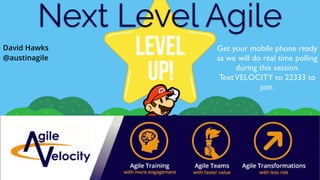 Next Level Agile
Get your mobile phone ready
as we will do real time polling
during this session.
TextVELOCITY to 22333 to
join.
David Hawks
@austinagile
 