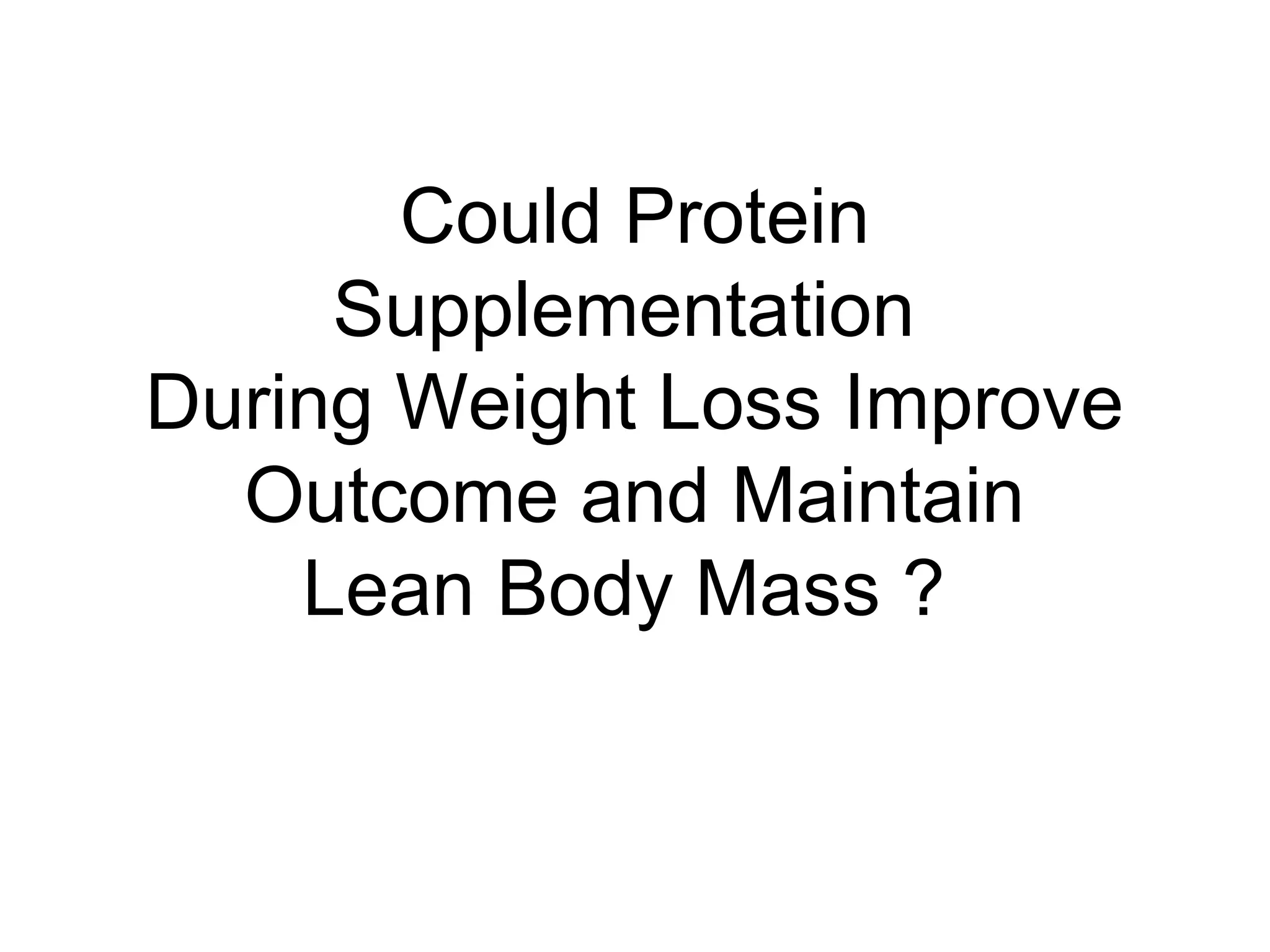 Could Protein
Supplementation
During Weight Loss Improve
Outcome and Maintain
Lean Body Mass ?
 