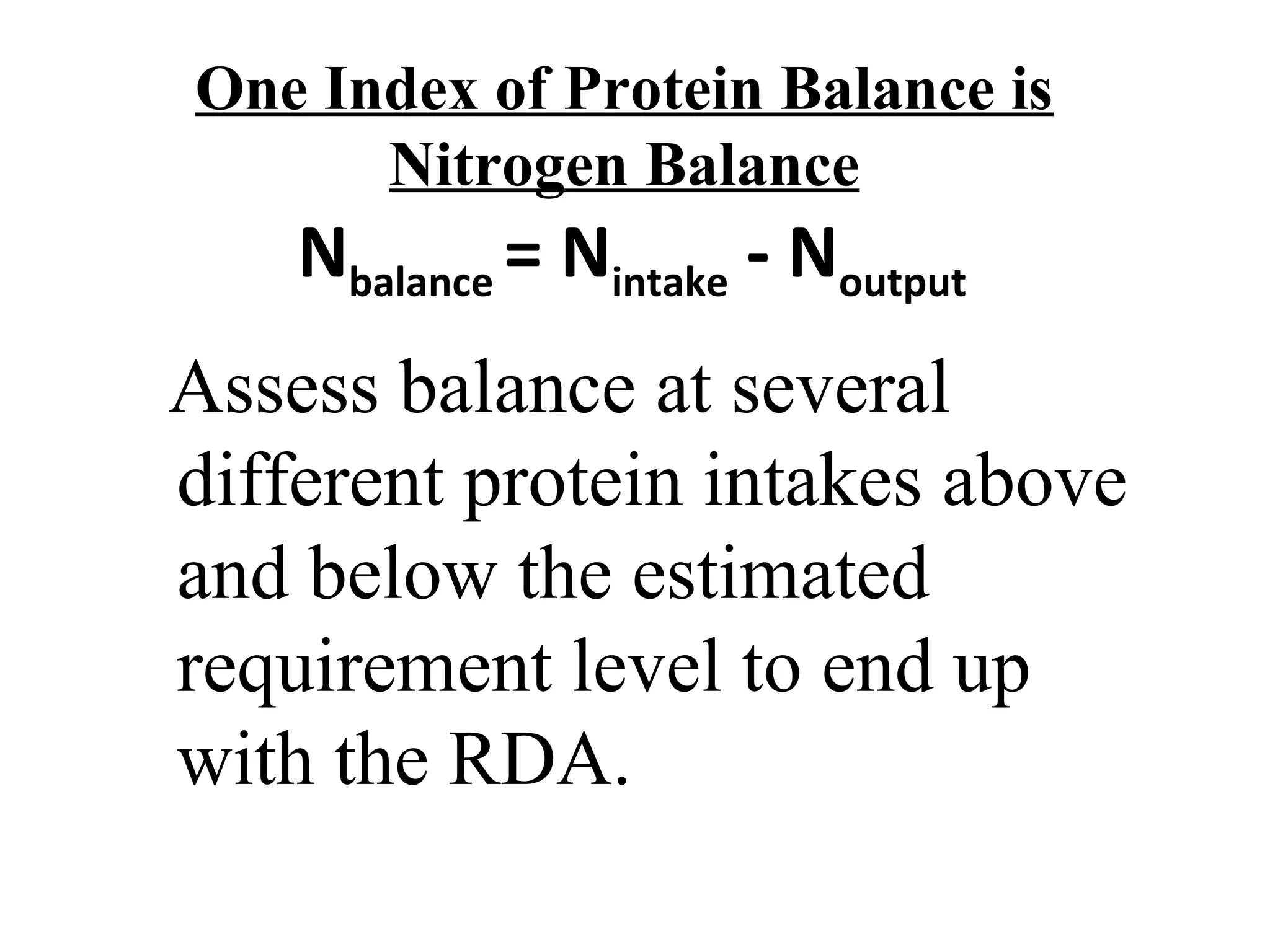 One Index of Protein Balance is
Nitrogen Balance
Assess balance at several
different protein intakes above
and below the estimated
requirement level to end up
with the RDA.
Nbalance = Nintake - Noutput
 