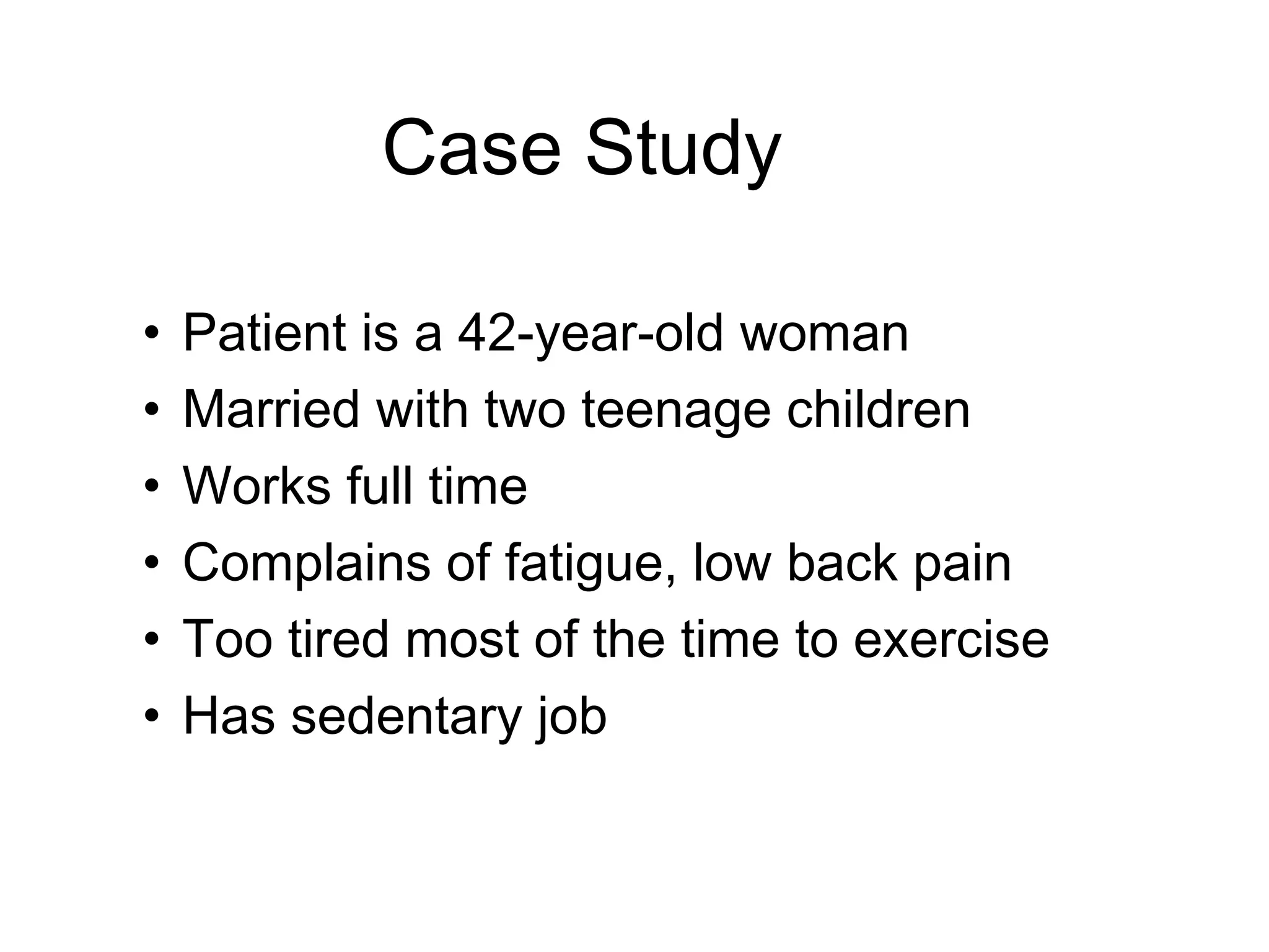 Case Study
• Patient is a 42-year-old woman
• Married with two teenage children
• Works full time
• Complains of fatigue, low back pain
• Too tired most of the time to exercise
• Has sedentary job
 