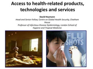 Access to health-related products, technologies and services David Heymann Head and Senior Fellow, Centre on Global Health Security, Chatham House Professor of Infectious Disease Epidemiology, London School of Hygiene and Tropical Medicine 