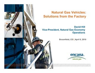 Natural Gas Vehicles:
 Solutions from the Factory


                            David Hill
Vice-President, Natural Gas Economy
                          Operations

               Broomfield, CO | April 9, 2010
 