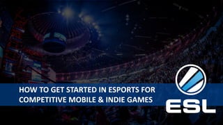 HOW TO GET STARTED IN ESPORTS FOR
COMPETITIVE MOBILE & INDIE GAMES
 