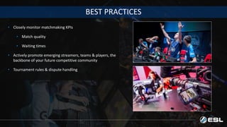 BEST PRACTICES
• Closely monitor matchmaking KPIs
• Match quality
• Waiting times
• Actively promote emerging streamers, teams & players, the
backbone of your future competitive community
• Tournament rules & dispute handling
 