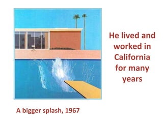 He lived and
worked in
California
for many
years
A bigger splash, 1967
 