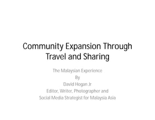 Community Expansion Through
    Travel and Sharing
           The Malaysian Experience
                         By
                 David Hogan Jr
        Editor, Writer, Photographer and
    Social Media Strategist for Malaysia Asia
 