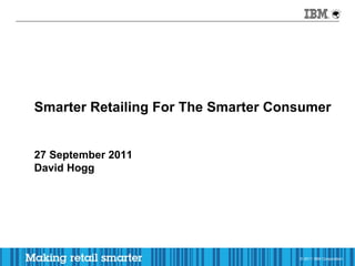 Smarter Retailing For The Smarter Consumer


27 September 2011
David Hogg




                                     © 20112011 Corporation
                                         © IBM IBM Corporation
 
