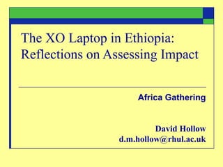 The XO Laptop in Ethiopia:
Reflections on Assessing Impact
Africa Gathering
David Hollow
d.m.hollow@rhul.ac.uk
 