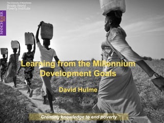 Learning from the Millennium
Development Goals
David Hulme
Creating knowledge to end poverty
 