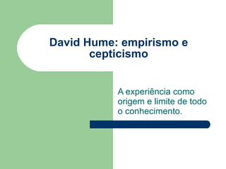 David Hume: empirismo e cepticismo A experiência como origem e limite de todo o conhecimento. 