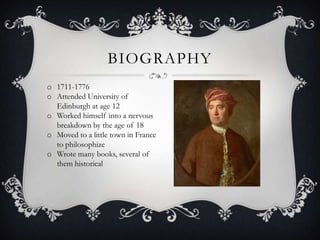 BIOGRAPHY
o 1711-1776
o Attended University of
Edinburgh at age 12
o Worked himself into a nervous
breakdown by the age of 18
o Moved to a little town in France
to philosophize
o Wrote many books, several of
them historical

 
