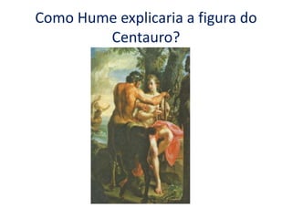 Como Hume explicaria a figura do
Centauro?

 