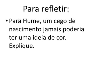 Para refletir:
• Para Hume, um cego de
nascimento jamais poderia
ter uma ideia de cor.
Explique.

 