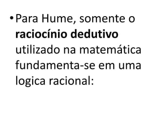•Para Hume, somente o
raciocínio dedutivo
utilizado na matemática
fundamenta-se em uma
logica racional:

 