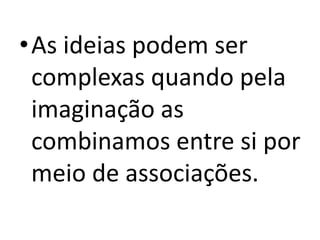 •As ideias podem ser
complexas quando pela
imaginação as
combinamos entre si por
meio de associações.

 