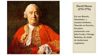 David Hume
(1711-1776)
Foi um filósofo,
historiador e
ensaísta britânico.
Nascido na Escócia,
fez parte,
juntamente com
John Locke e George
Berkeley, da tríade
de intelectuais
empiristas.
 
