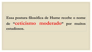Essa postura filosófica de Hume recebe o nome
de “ceticismo moderado” por muitos
estudiosos.
 