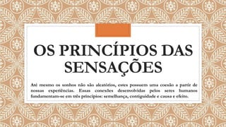 OS PRINCÍPIOS DAS
SENSAÇÕES
Até mesmo os sonhos não são aleatórios, estes possuem uma coesão a partir de
nossas experiências. Essas conexões desenvolvidas pelos seres humanos
fundamentam-se em três princípios: semelhança, contiguidade e causa e efeito.
 