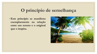 O princípio de semelhança
◦ Este princípio se manifesta
exemplarmente na relação
entre um retrato e o original
que o inspira.
 