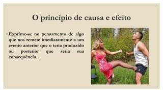 O princípio de causa e efeito
◦ Exprime-se no pensamento de algo
que nos remete imediatamente a um
evento anterior que o teria produzido
ou posterior que seria sua
consequência.
 