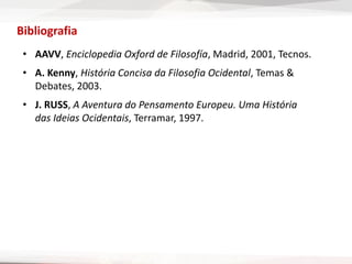 Bibliografia
• AAVV, Enciclopedia Oxford de Filosofía, Madrid, 2001, Tecnos.
• A. Kenny, História Concisa da Filosofia Ocidental, Temas &
Debates, 2003.
• J. RUSS, A Aventura do Pensamento Europeu. Uma História
das Ideias Ocidentais, Terramar, 1997.
 
