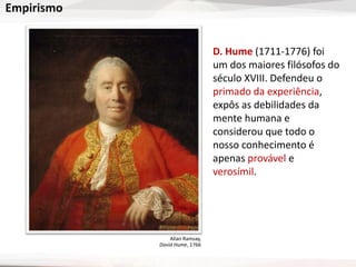Empirismo
D. Hume (1711-1776) foi
um dos maiores filósofos do
século XVIII. Defendeu o
primado da experiência,
expôs as debilidades da
mente humana e
considerou que todo o
nosso conhecimento é
apenas provável e
verosímil.
Allan Ramsay,
David Hume, 1766
 