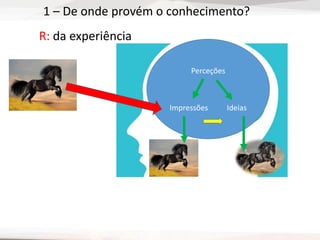 1 – De onde provém o conhecimento?
R: da experiência
Perceções
Impressões Ideias
 