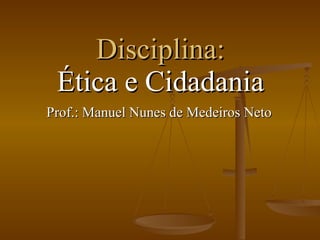 Disciplina: Ética e Cidadania Prof.: Manuel Nunes de Medeiros Neto 