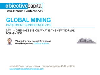 day 1 – opening session: What is the new ‘normal’ for mining?  What is the new ‘normal’ for mining?David Humphreys – DaiEcon Advisors 