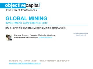day 2 – Opening keynote: Emerging mining destinations Opening Keynote: Emerging Mining DestinationsDavid Hutchins – Fund Manager,Grafton Resources 