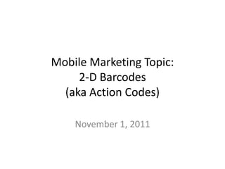 Mobile Marketing Topic:
     2-D Barcodes
  (aka Action Codes)

    November 1, 2011
 