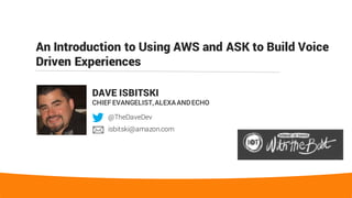 An Introduction to Using AWS and ASK to Build Voice
Driven Experiences
DAVE ISBITSKI
CHIEFEVANGELIST,ALEXAANDECHO
@TheDaveDev
isbitski@amazon.com
 