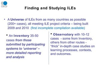 Finding and Studying ILEs <ul><li>A  Universe  of ILEs from as many countries as possible (200+ cases), all meeting ILE pr...