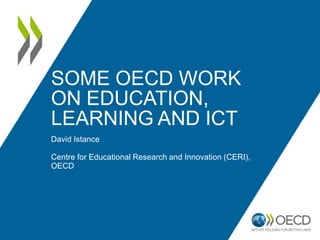 SOME OECD WORK
ON EDUCATION,
LEARNING AND ICT
David Istance

Centre for Educational Research and Innovation (CERI),
OECD
 