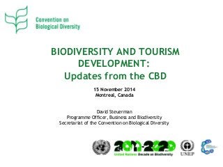 BIODIVERSITY AND TOURISM 
DEVELOPMENT: 
Updates from the CBD 
15 November 2014 
Montreal, Canada 
David Steuerman 
Programme Officer, Business and Biodiversity 
Secretariat of the Convention on Biological Diversity 
 